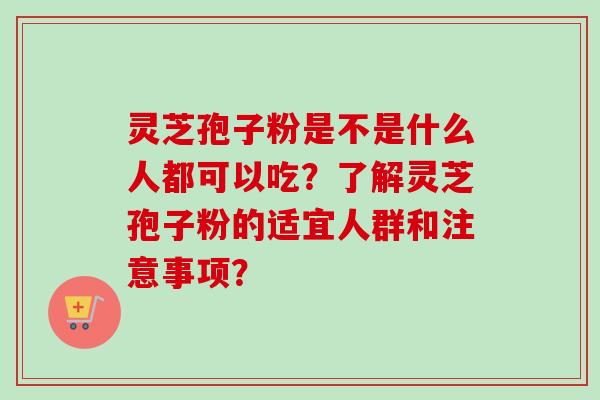 灵芝孢子粉是不是什么人都可以吃？了解灵芝孢子粉的适宜人群和注意事项？