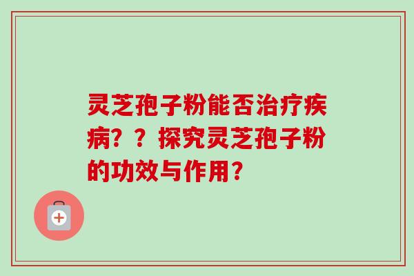 灵芝孢子粉能否??探究灵芝孢子粉的功效与作用? 灵芝孢子粉能否??探究灵芝孢子粉的功效与作用?
