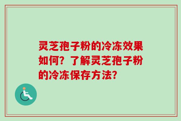 灵芝孢子粉的冷冻效果如何?了解灵芝孢子粉的冷冻保存方法? 灵芝孢子粉的冷冻效果如何?了解灵芝孢子粉的冷冻保存方法?