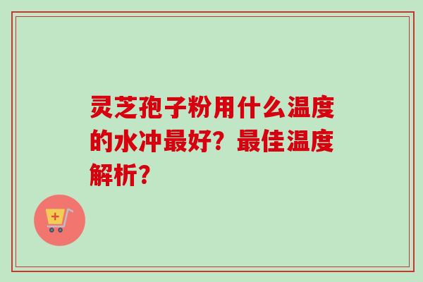 灵芝孢子粉用什么温度的水冲好?佳温度解析? 灵芝孢子粉用什么温度的水冲好?佳温度解析?
