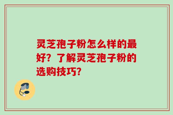 灵芝孢子粉怎么样的好？了解灵芝孢子粉的选购技巧？