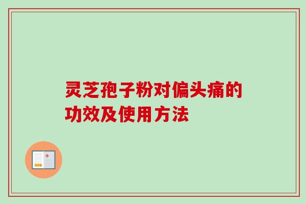灵芝孢子粉对的功效及使用方法 灵芝孢子粉对的功效及使用方法