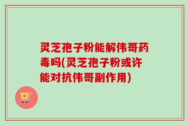 灵芝孢子粉能解伟哥药毒吗(灵芝孢子粉或许能对抗伟哥副作用) 灵芝孢子粉能解伟哥药毒吗(灵芝孢子粉或许能对抗伟哥副作用)