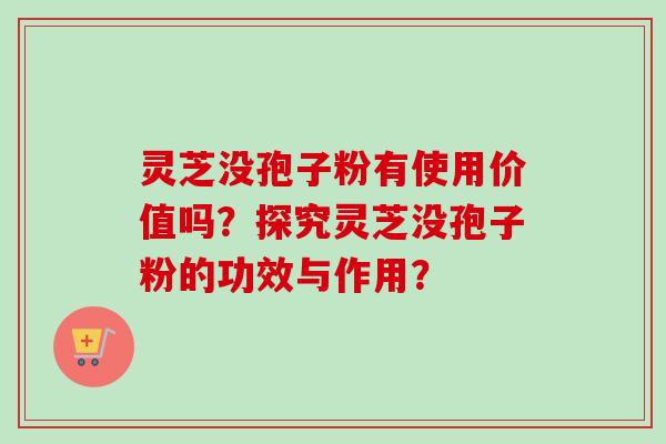 灵芝没孢子粉有使用价值吗?探究灵芝没孢子粉的功效与作用? 灵芝没孢子粉有使用价值吗?探究灵芝没孢子粉的功效与作用?