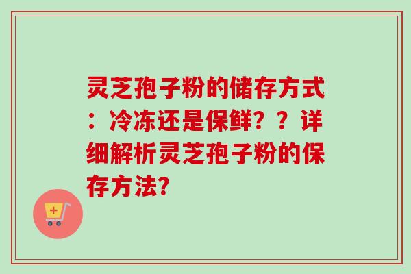 灵芝孢子粉的储存方式:冷冻还是保鲜??详细解析灵芝孢子粉的保存方法? 灵芝孢子粉的储存方式:冷冻还是保鲜??详细解析灵芝孢子粉的保存方法?