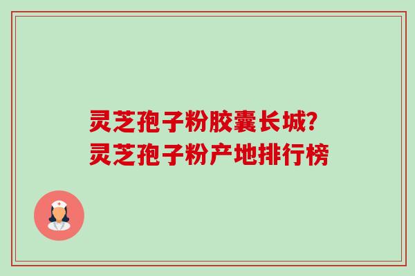 灵芝孢子粉胶囊长城?灵芝孢子粉产地排行榜 灵芝孢子粉胶囊长城?灵芝孢子粉产地排行榜