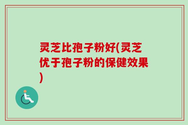 灵芝比孢子粉好(灵芝优于孢子粉的保健效果)