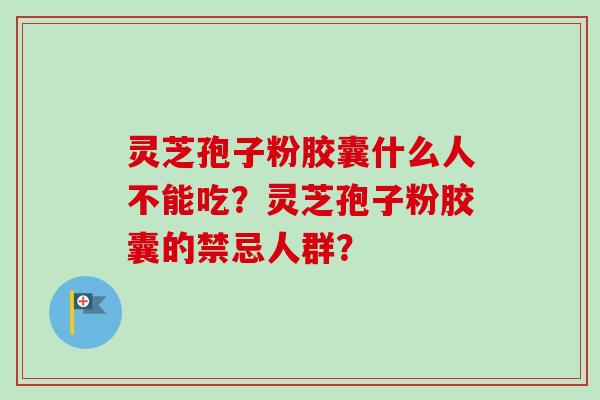 灵芝孢子粉胶囊什么人不能吃?灵芝孢子粉胶囊的禁忌人群? 灵芝孢子粉胶囊什么人不能吃?灵芝孢子粉胶囊的禁忌人群?