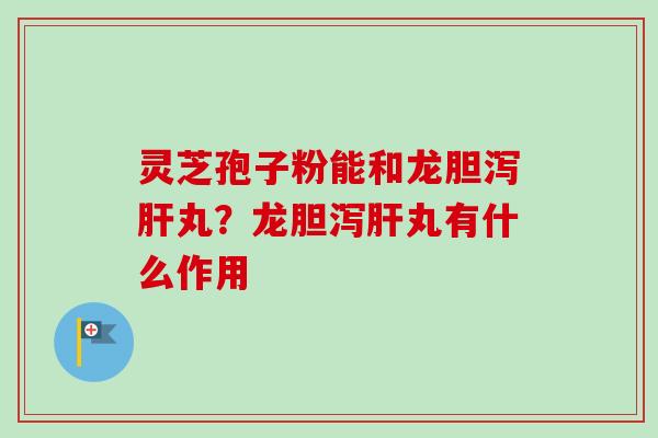 灵芝孢子粉能和龙胆泻丸?龙胆泻丸有什么作用 灵芝孢子粉能和龙胆泻丸?龙胆泻丸有什么作用