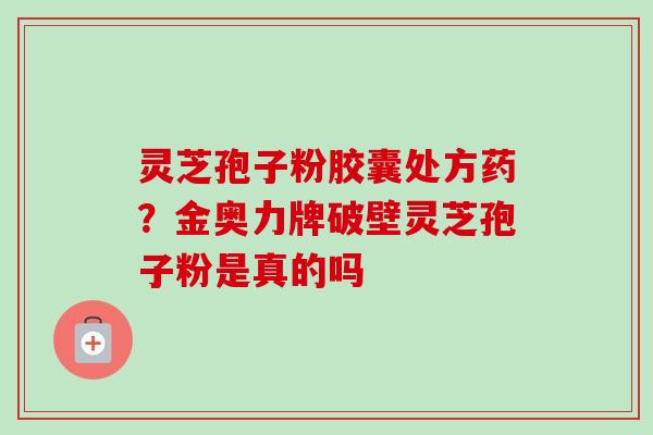 灵芝孢子粉胶囊处方药？金奥力牌破壁灵芝孢子粉是真的吗