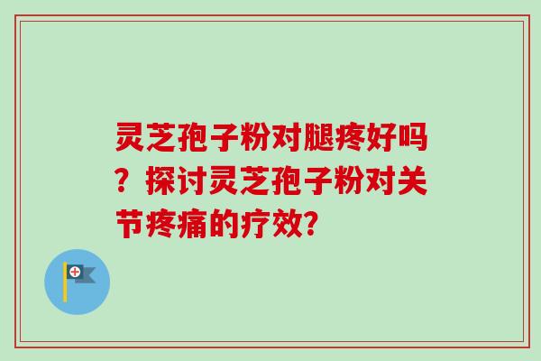 灵芝孢子粉对腿疼好吗?探讨灵芝孢子粉对关节的疗效? 灵芝孢子粉对腿疼好吗?探讨灵芝孢子粉对关节的疗效?