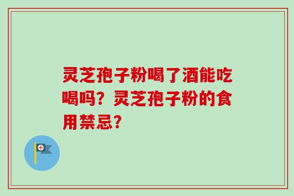 灵芝孢子粉喝了酒能吃喝吗？灵芝孢子粉的食用禁忌？