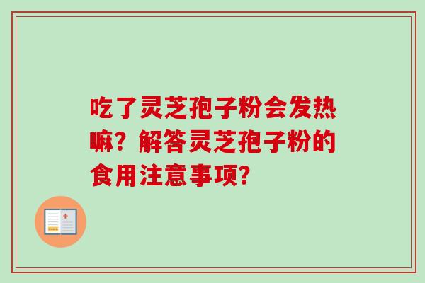 吃了灵芝孢子粉会发热嘛?解答灵芝孢子粉的食用注意事项? 吃了灵芝孢子粉会发热嘛?解答灵芝孢子粉的食用注意事项?