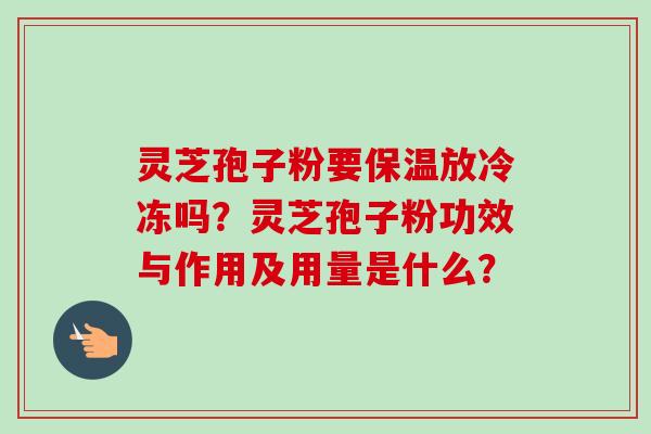 灵芝孢子粉要保温放冷冻吗？灵芝孢子粉功效与作用及用量是什么？