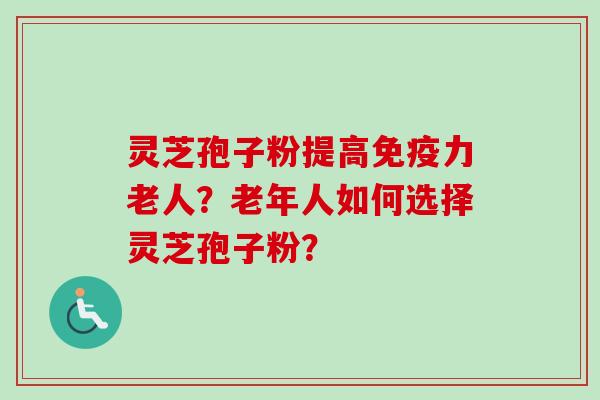 灵芝孢子粉提高免疫力老人?老年人如何选择灵芝孢子粉? 灵芝孢子粉提高免疫力老人?老年人如何选择灵芝孢子粉?