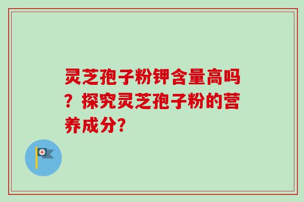 灵芝孢子粉钾含量高吗？探究灵芝孢子粉的营养成分？