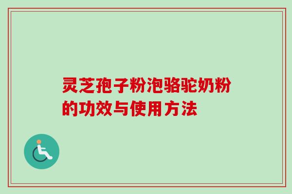 灵芝孢子粉泡骆驼奶粉的功效与使用方法