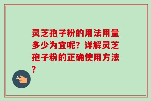 灵芝孢子粉的用法用量多少为宜呢？详解灵芝孢子粉的正确使用方法？