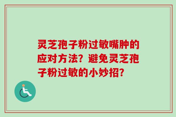 灵芝孢子粉嘴肿的应对方法？避免灵芝孢子粉的小妙招？