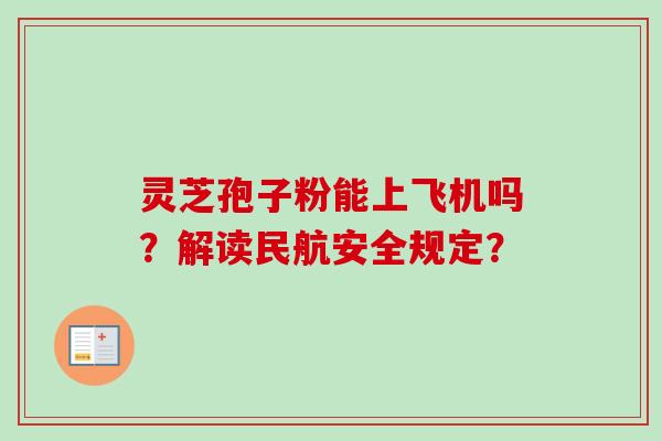 灵芝孢子粉能上飞机吗?解读民航安全规定? 灵芝孢子粉能上飞机吗?解读民航安全规定?