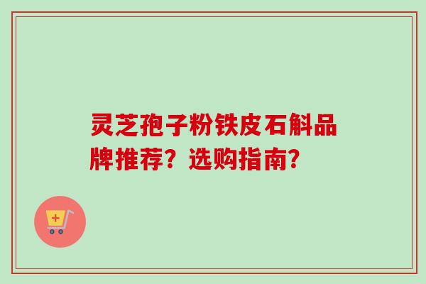 灵芝孢子粉铁皮石斛品牌推荐?选购指南? 灵芝孢子粉铁皮石斛品牌推荐?选购指南?