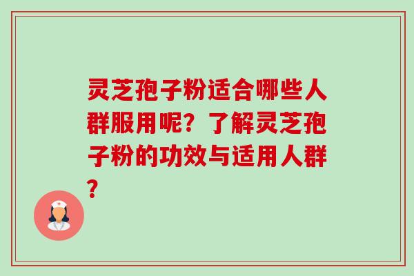 灵芝孢子粉适合哪些人群服用呢？了解灵芝孢子粉的功效与适用人群？
