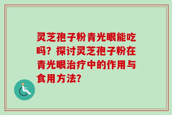 灵芝孢子粉青光眼能吃吗?探讨灵芝孢子粉在青光眼中的作用与食用方法? 灵芝孢子粉青光眼能吃吗?探讨灵芝孢子粉在青光眼中的作用与食用方法?