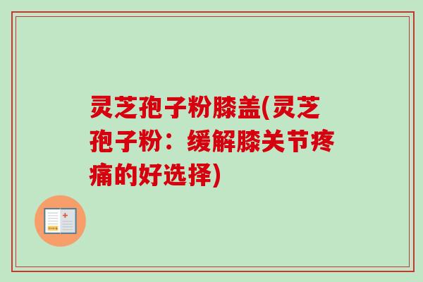灵芝孢子粉膝盖(灵芝孢子粉：缓解膝关节的好选择)