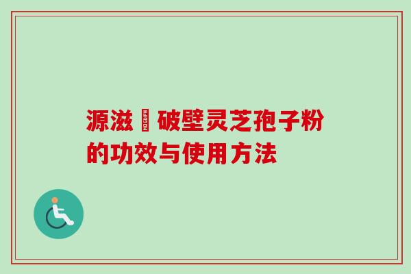 源滋湶破壁灵芝孢子粉的功效与使用方法 源滋湶破壁灵芝孢子粉的功效与使用方法