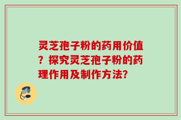灵芝孢子粉的药用价值?探究灵芝孢子粉的药理作用及制作方法? 灵芝孢子粉的药用价值?探究灵芝孢子粉的药理作用及制作方法?