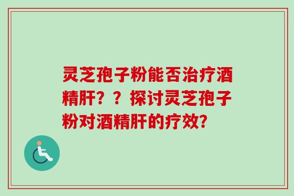 灵芝孢子粉能否酒精？？探讨灵芝孢子粉对酒精的疗效？