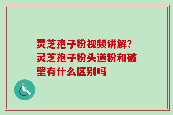 灵芝孢子粉视频讲解？灵芝孢子粉头道粉和破壁有什么区别吗