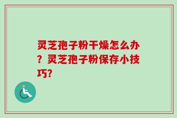 灵芝孢子粉干燥怎么办?灵芝孢子粉保存小技巧? 灵芝孢子粉干燥怎么办?灵芝孢子粉保存小技巧?