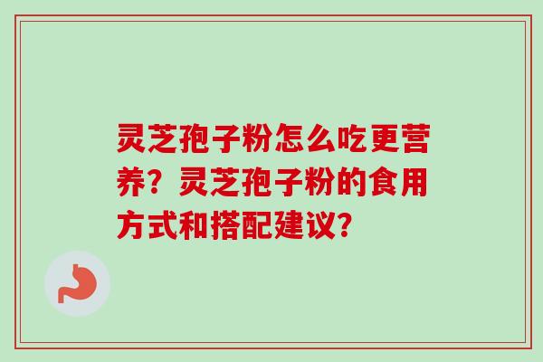灵芝孢子粉怎么吃更营养?灵芝孢子粉的食用方式和搭配建议? 灵芝孢子粉怎么吃更营养?灵芝孢子粉的食用方式和搭配建议?