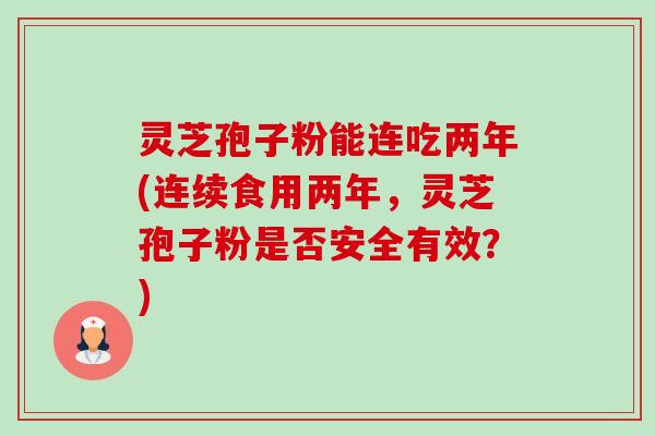 灵芝孢子粉能连吃两年(连续食用两年，灵芝孢子粉是否安全有效？)