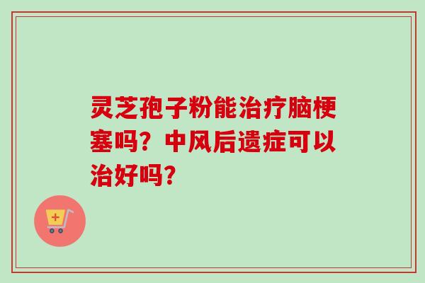 灵芝孢子粉能脑梗塞吗?中风后遗症可以好吗? 灵芝孢子粉能脑梗塞吗?中风后遗症可以好吗?