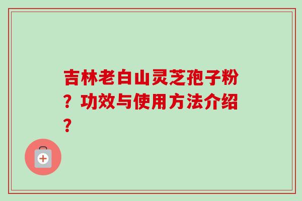 吉林老白山灵芝孢子粉?功效与使用方法介绍? 吉林老白山灵芝孢子粉?功效与使用方法介绍?