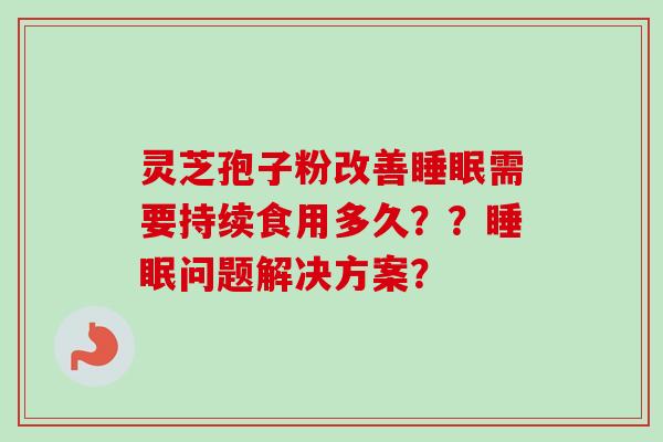 灵芝孢子粉改善需要持续食用多久??问题解决方案? 灵芝孢子粉改善需要持续食用多久??问题解决方案?