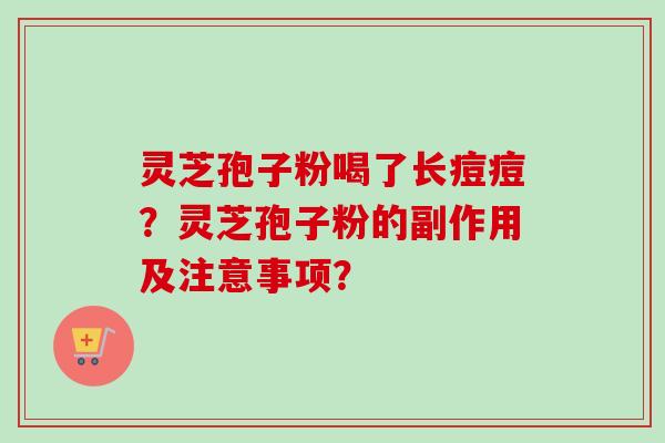 灵芝孢子粉喝了长痘痘?灵芝孢子粉的副作用及注意事项? 灵芝孢子粉喝了长痘痘?灵芝孢子粉的副作用及注意事项?