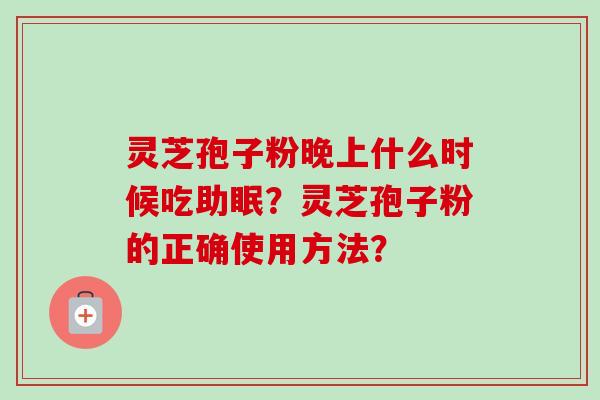 灵芝孢子粉晚上什么时候吃助眠?灵芝孢子粉的正确使用方法? 灵芝孢子粉晚上什么时候吃助眠?灵芝孢子粉的正确使用方法?