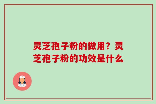 灵芝孢子粉的做用?灵芝孢子粉的功效是什么 灵芝孢子粉的做用?灵芝孢子粉的功效是什么