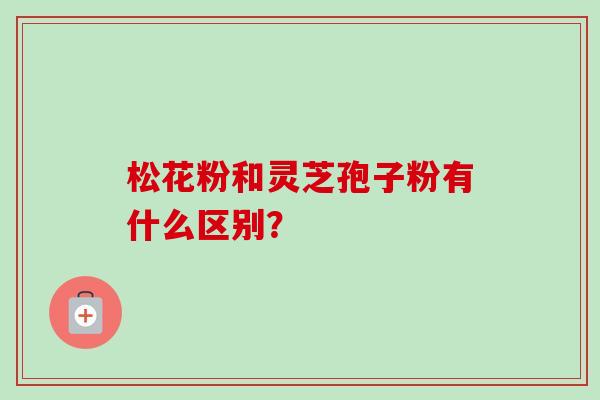 松花粉和灵芝孢子粉有什么区别? 松花粉和灵芝孢子粉有什么区别?