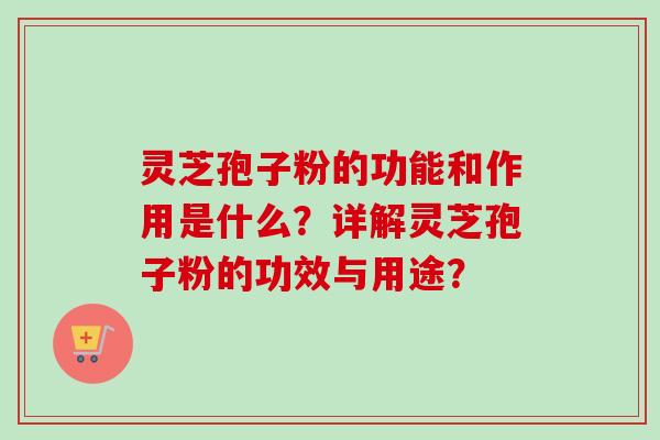 灵芝孢子粉的功能和作用是什么?详解灵芝孢子粉的功效与用途? 灵芝孢子粉的功能和作用是什么?详解灵芝孢子粉的功效与用途?
