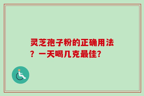 灵芝孢子粉的正确用法?一天喝几克佳? 灵芝孢子粉的正确用法?一天喝几克佳?
