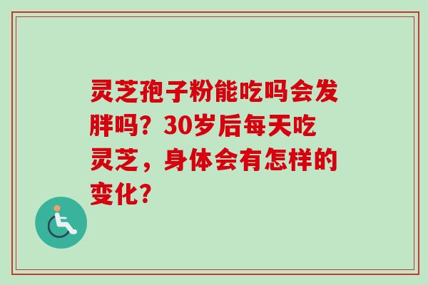 灵芝孢子粉能吃吗会发胖吗?30岁后每天吃灵芝,身体会有怎样的变化? 灵芝孢子粉能吃吗会发胖吗?30岁后每天吃灵芝,身体会有怎样的变化?