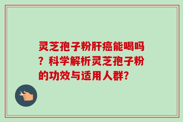 灵芝孢子粉能喝吗?科学解析灵芝孢子粉的功效与适用人群? 灵芝孢子粉能喝吗?科学解析灵芝孢子粉的功效与适用人群?