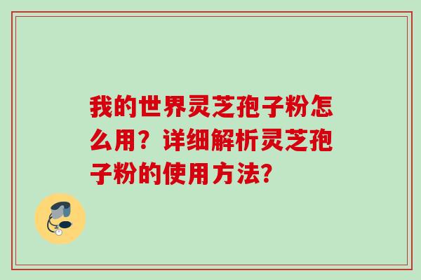 我的世界灵芝孢子粉怎么用?详细解析灵芝孢子粉的使用方法? 我的世界灵芝孢子粉怎么用?详细解析灵芝孢子粉的使用方法?