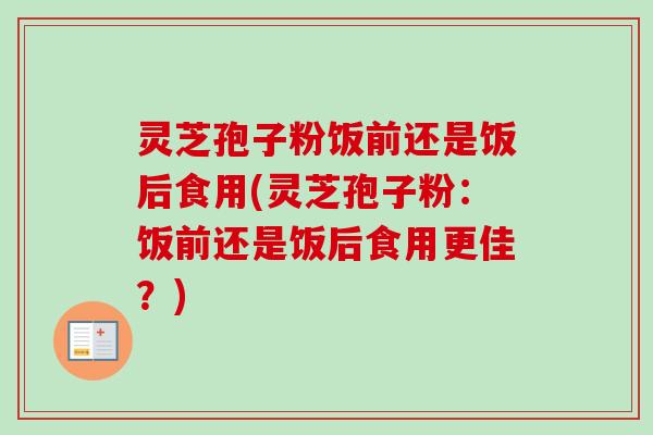 灵芝孢子粉饭前还是饭后食用(灵芝孢子粉:饭前还是饭后食用更佳?) 灵芝孢子粉饭前还是饭后食用(灵芝孢子粉:饭前还是饭后食用更佳?)