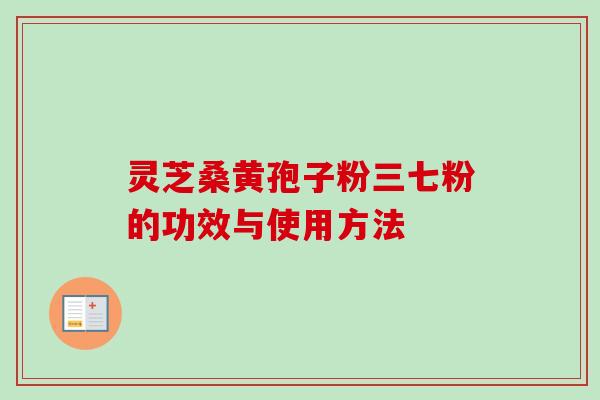 灵芝桑黄孢子粉三七粉的功效与使用方法 灵芝桑黄孢子粉三七粉的功效与使用方法