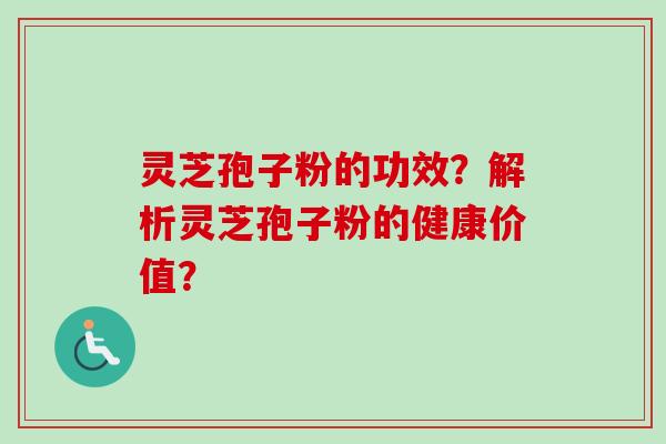 灵芝孢子粉的功效?解析灵芝孢子粉的健康价值? 灵芝孢子粉的功效?解析灵芝孢子粉的健康价值?